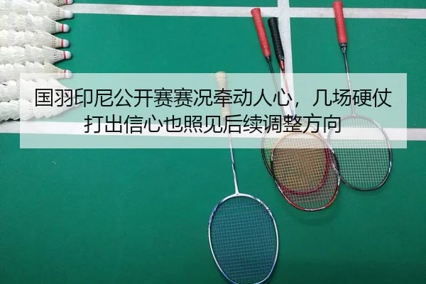 国羽印尼公开赛赛况牵动人心，几场硬仗打出信心也照见后续调整方向